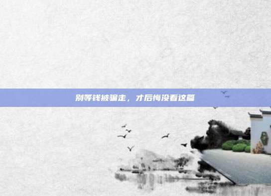 别等钱被骗走,才后悔没看这篇