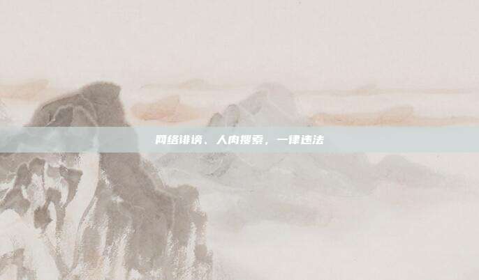 网络诽谤、人肉搜索,一律违法