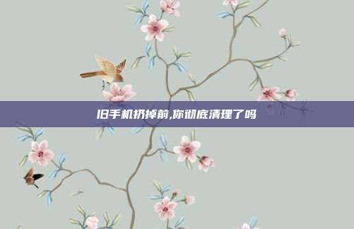旧手机扔掉前,你彻底清理了吗