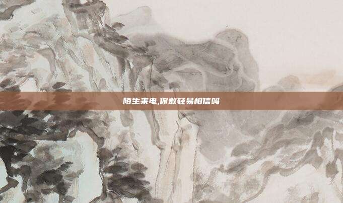 陌生来电,你敢轻易相信吗