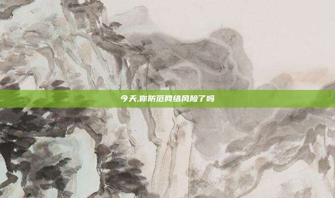 今天,你防范网络风险了吗