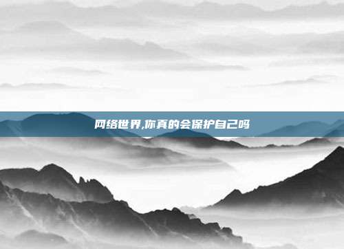 网络世界,你真的会保护自己吗