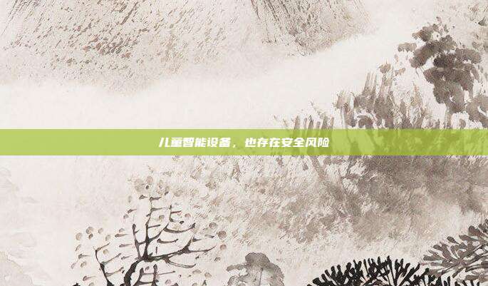 儿童智能设备,也存在安全风险