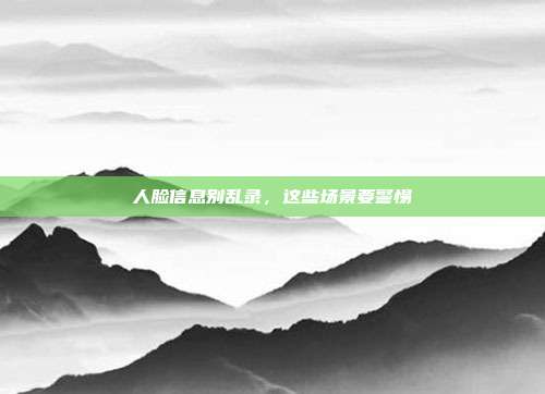 人脸信息别乱录,这些场景要警惕