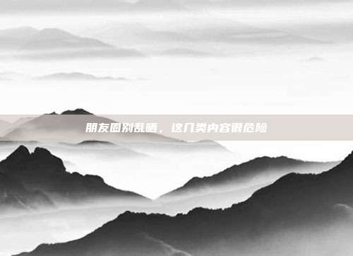 朋友圈别乱晒,这几类内容很危险