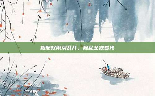 相册权限别乱开,隐私全被看光