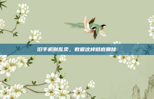 旧手机别乱卖,数据这样彻底删除