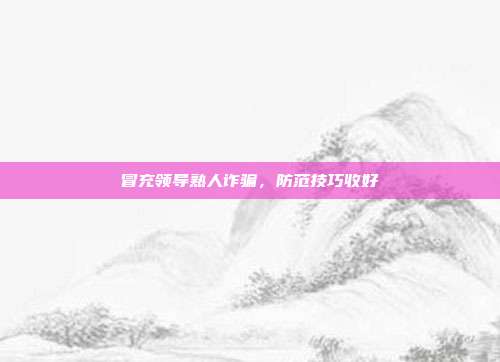 冒充领导熟人诈骗,防范技巧收好
