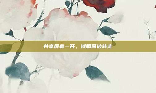 共享屏幕一开,钱瞬间被转走