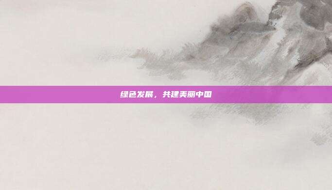 绿色发展,共建美丽中国