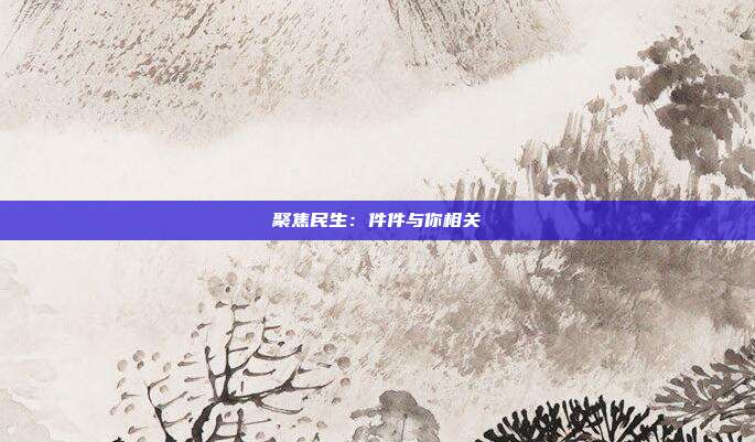 聚焦民生：件件与你相关