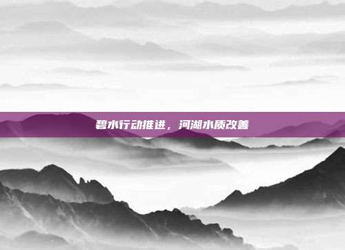 碧水行动推进，河湖水质改善