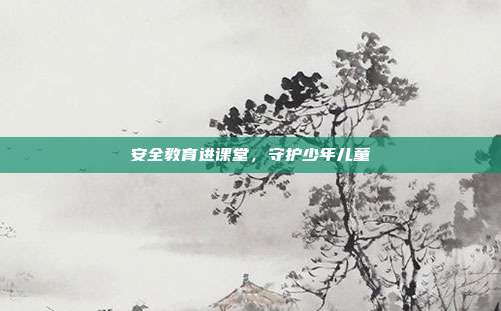 安全教育进课堂，守护少年儿童
