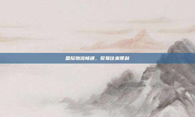 国际物流畅通，贸易往来便利