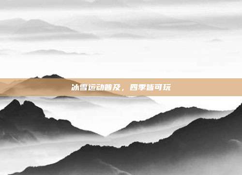 冰雪运动普及，四季皆可玩