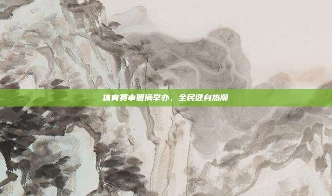 体育赛事圆满举办，全民健身热潮
