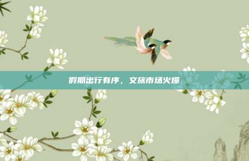 假期出行有序，文旅市场火爆