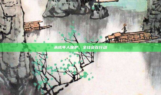 未成年人保护，全社会在行动