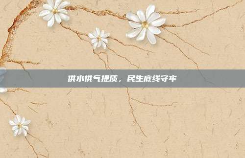 供水供气提质，民生底线守牢