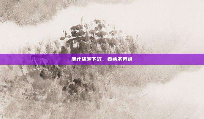 医疗资源下沉，看病不再难