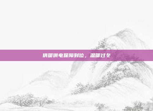 供暖供电保障到位，温暖过冬