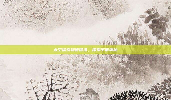 太空探索稳步推进，探索宇宙奥秘