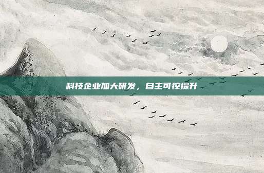科技企业加大研发，自主可控提升
