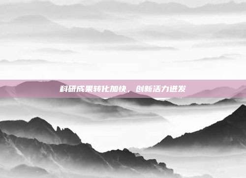 科研成果转化加快，创新活力迸发
