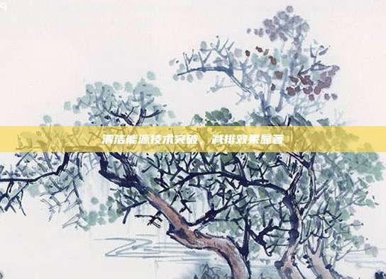 清洁能源技术突破，减排效果显著