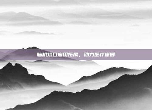 脑机接口应用拓展，助力医疗康复