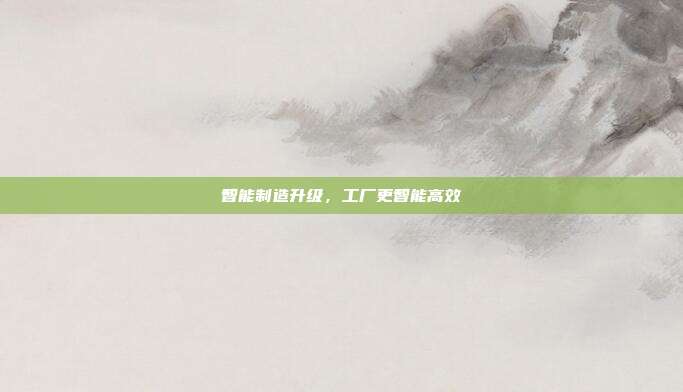 智能制造升级，工厂更智能高效