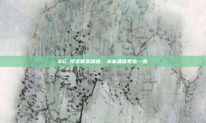 6G 技术研发提速，未来通信更近一步