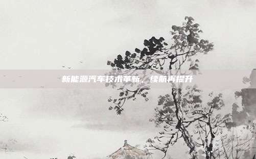 新能源汽车技术革新，续航再提升