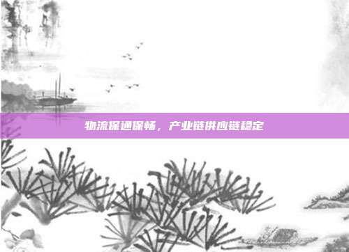 物流保通保畅，产业链供应链稳定