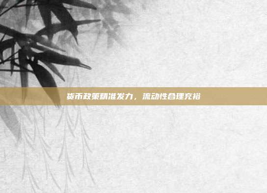 货币政策精准发力，流动性合理充裕