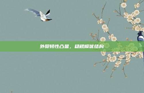 外贸韧性凸显，稳规模优结构