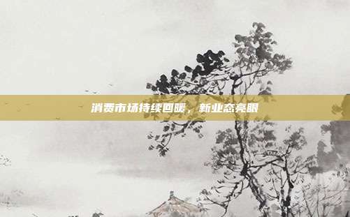 消费市场持续回暖，新业态亮眼