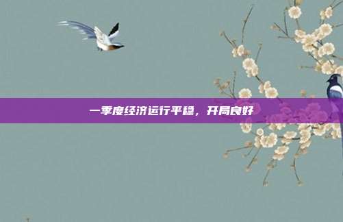 一季度经济运行平稳，开局良好