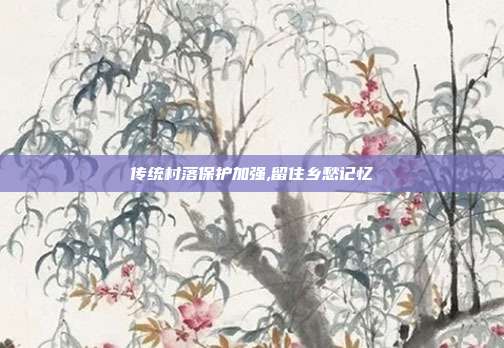 传统村落保护加强,留住乡愁记忆