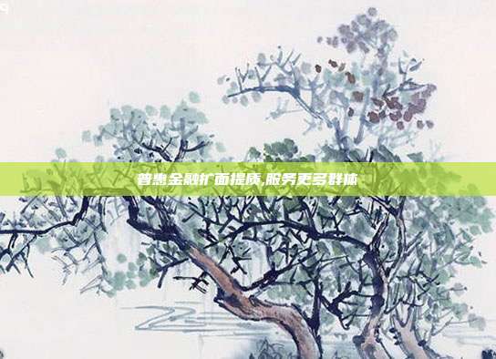 普惠金融扩面提质,服务更多群体