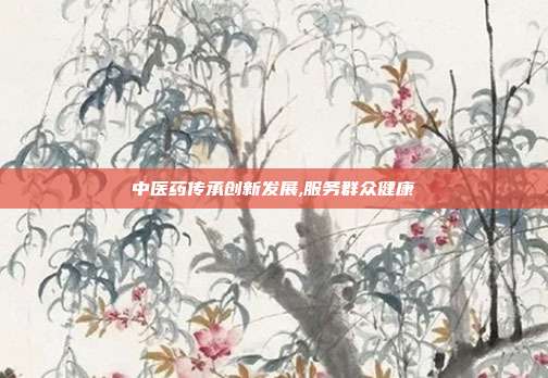 中医药传承创新发展,服务群众健康