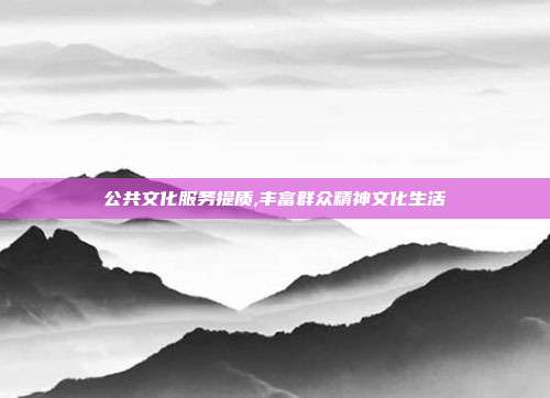 公共文化服务提质,丰富群众精神文化生活