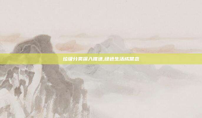 垃圾分类深入推进,绿色生活成常态