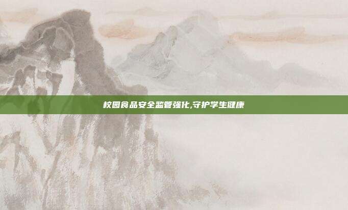 校园食品安全监管强化,守护学生健康