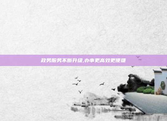 政务服务不断升级,办事更高效更便捷