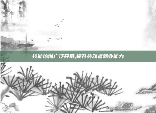 技能培训广泛开展,提升劳动者就业能力