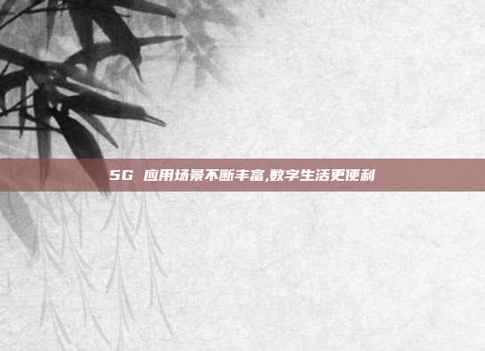 5G 应用场景不断丰富,数字生活更便利