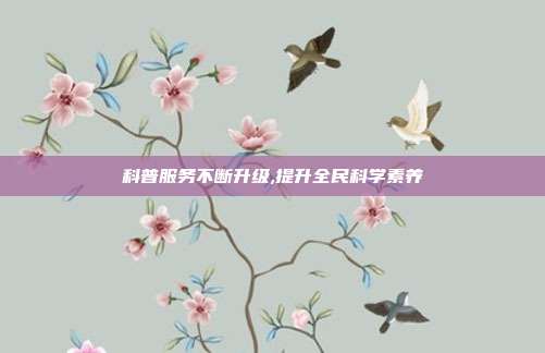 科普服务不断升级,提升全民科学素养