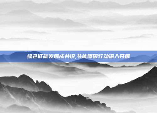 绿色低碳发展成共识,节能降碳行动深入开展