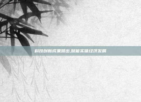 科技创新成果频出,赋能实体经济发展